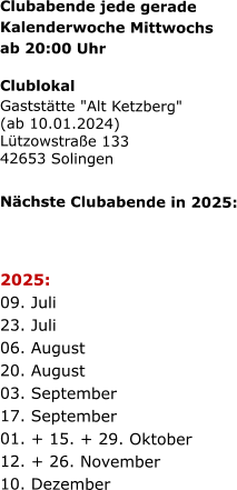 Clubabende jede gerade   Kalenderwoche Mittwochs   ab 20:00 Uhr   Clublokal Gaststätte "Alt Ketzberg" (ab 10.01.2024) Lützowstraße 133 42653 Solingen    Nächste Clubabende in 2025:      2025:  09. Juli  23. Juli  06. August  20. August  03. September  17. September  01. + 15. + 29. Oktober  12. + 26. November  10. Dezember