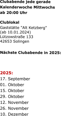 Clubabende jede gerade   Kalenderwoche Mittwochs   ab 20:00 Uhr   Clublokal Gaststätte "Alt Ketzberg" (ab 10.01.2024) Lützowstraße 133 42653 Solingen    Nächste Clubabende in 2025:      2025:  17. September  01. Oktober  15. Oktober  29. Oktober  12. November  26. November  10. Dezember